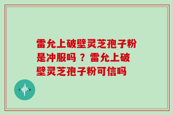 雷允上破壁灵芝孢子粉是冲服吗 ？雷允上破壁灵芝孢子粉可信吗