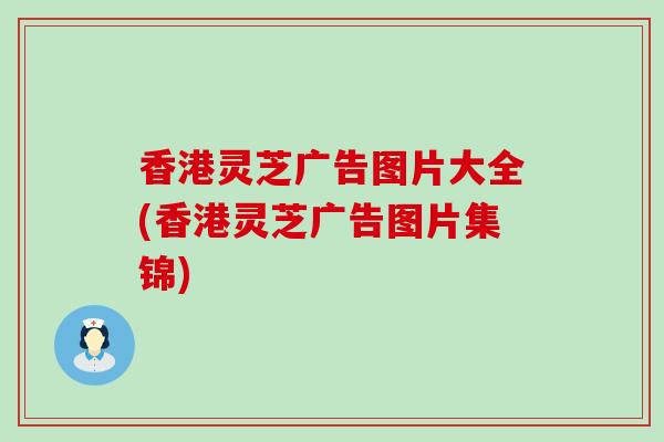 香港灵芝广告图片大全(香港灵芝广告图片集锦)