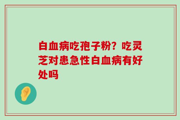 白吃孢子粉？吃灵芝对患急性白有好处吗