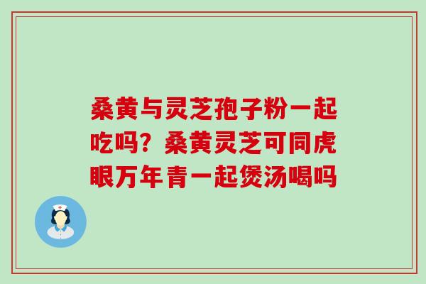 桑黄与灵芝孢子粉一起吃吗？桑黄灵芝可同虎眼万年青一起煲汤喝吗