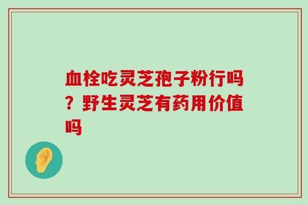 吃灵芝孢子粉行吗？野生灵芝有药用价值吗