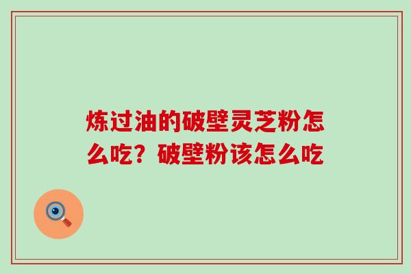 炼过油的破壁灵芝粉怎么吃？破壁粉该怎么吃