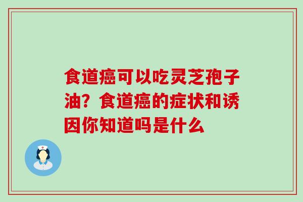 食道可以吃灵芝孢子油？食道的症状和诱因你知道吗是什么