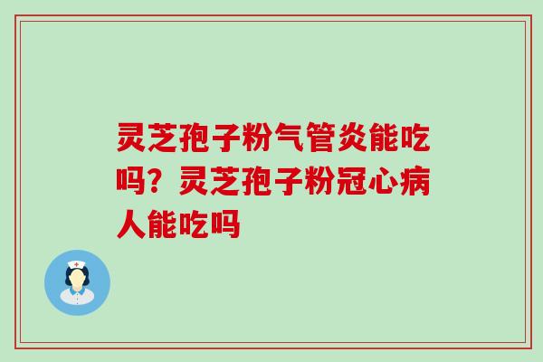 灵芝孢子粉气管炎能吃吗？灵芝孢子粉人能吃吗