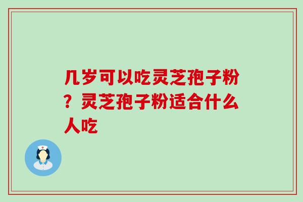 几岁可以吃灵芝孢子粉？灵芝孢子粉适合什么人吃