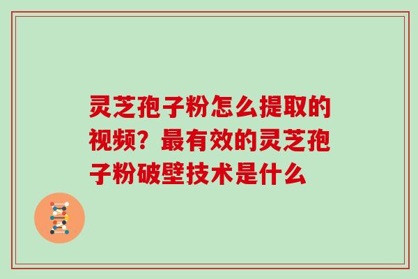 灵芝孢子粉怎么提取的视频？有效的灵芝孢子粉破壁技术是什么