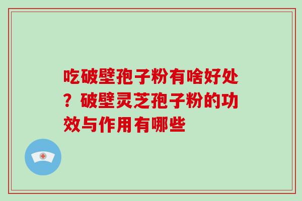 吃破壁孢子粉有啥好处？破壁灵芝孢子粉的功效与作用有哪些