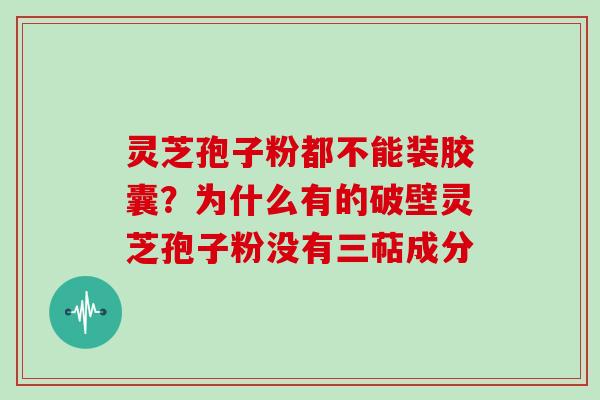 灵芝孢子粉都不能装胶囊？为什么有的破壁灵芝孢子粉没有三萜成分