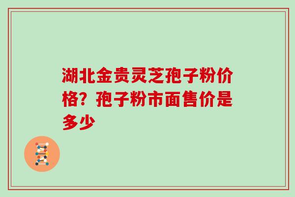 湖北金贵灵芝孢子粉价格？孢子粉市面售价是多少