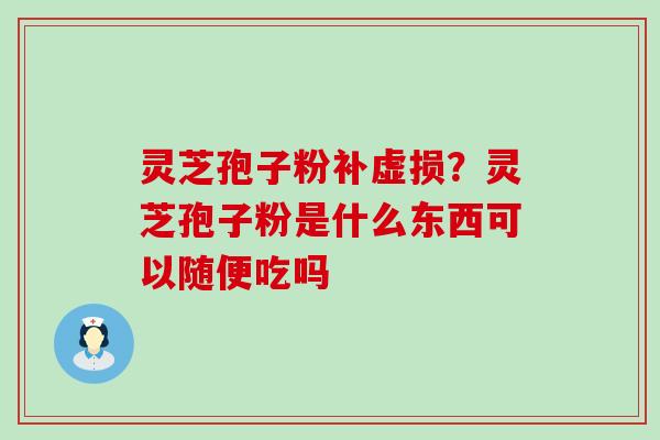 灵芝孢子粉补虚损？灵芝孢子粉是什么东西可以随便吃吗