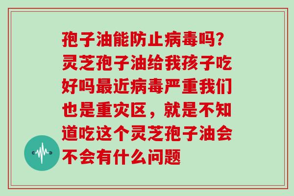 孢子油能防止吗？灵芝孢子油给我孩子吃好吗近严重我们也是重灾区，就是不知道吃这个灵芝孢子油会不会有什么问题