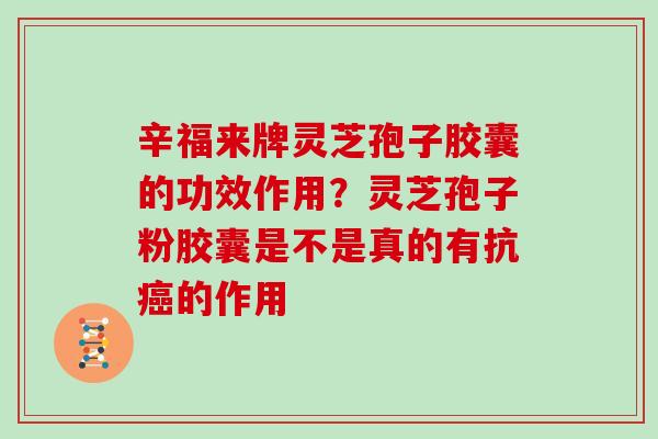 辛福来牌灵芝孢子胶囊的功效作用？灵芝孢子粉胶囊是不是真的有抗的作用