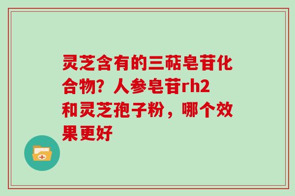 灵芝含有的三萜皂苷化合物？人参皂苷rh2和灵芝孢子粉，哪个效果更好