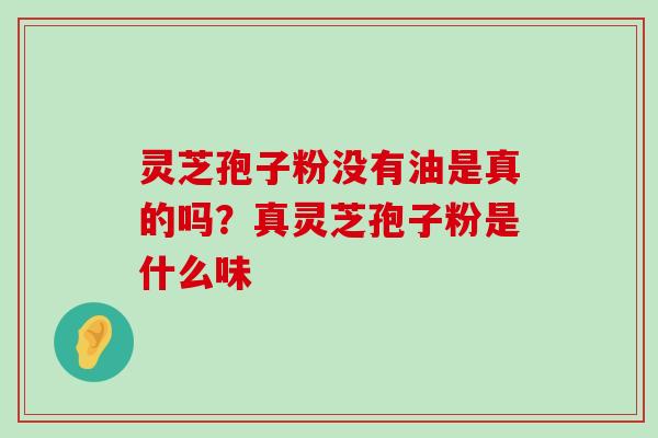 灵芝孢子粉没有油是真的吗？真灵芝孢子粉是什么味