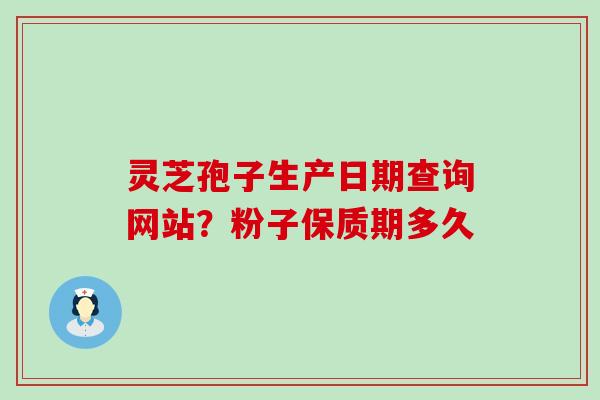 灵芝孢子生产日期查询网站？粉子保质期多久