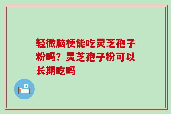 轻微脑梗能吃灵芝孢子粉吗？灵芝孢子粉可以长期吃吗