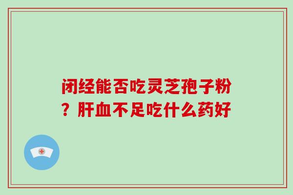 闭经能否吃灵芝孢子粉？不足吃什么药好