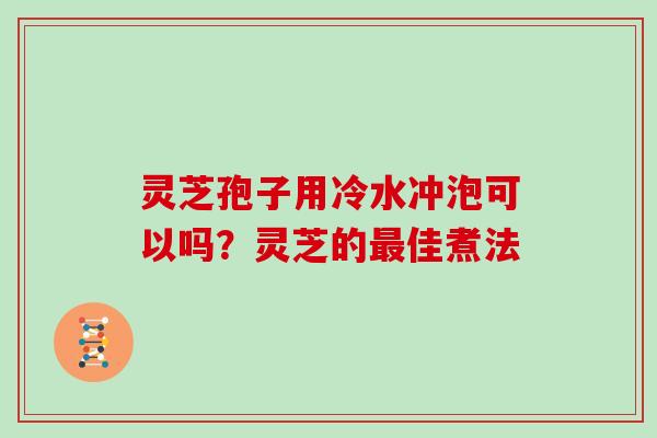 灵芝孢子用冷水冲泡可以吗？灵芝的佳煮法