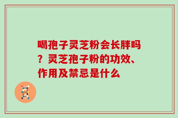 喝孢子灵芝粉会长胖吗？灵芝孢子粉的功效、作用及禁忌是什么