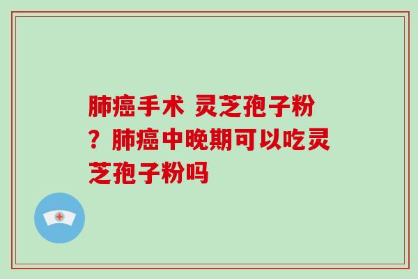 手术 灵芝孢子粉？中晚期可以吃灵芝孢子粉吗