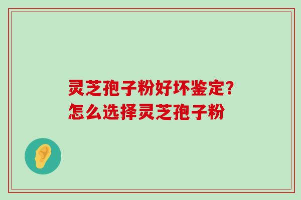 灵芝孢子粉好坏鉴定？怎么选择灵芝孢子粉