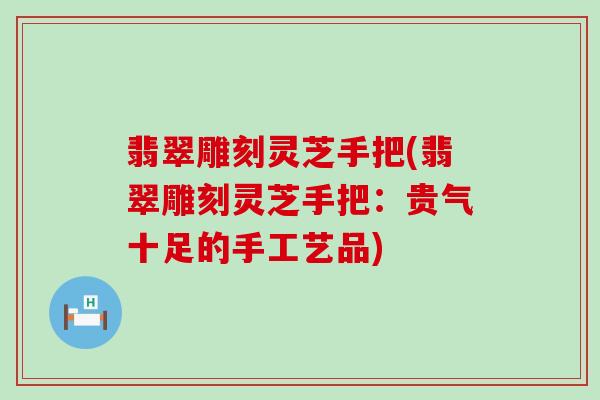 翡翠雕刻灵芝手把(翡翠雕刻灵芝手把：贵气十足的手工艺品)