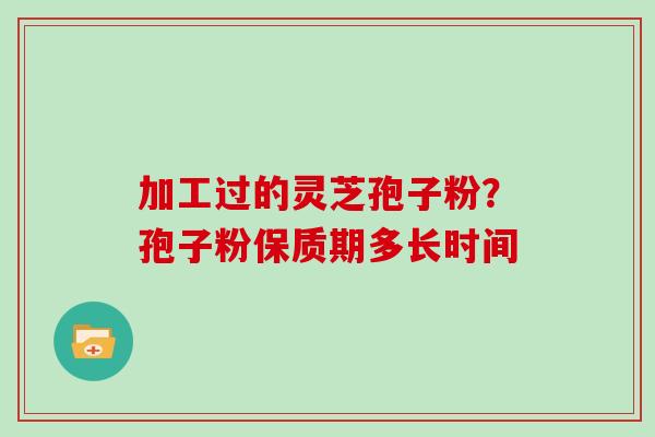 加工过的灵芝孢子粉？孢子粉保质期多长时间