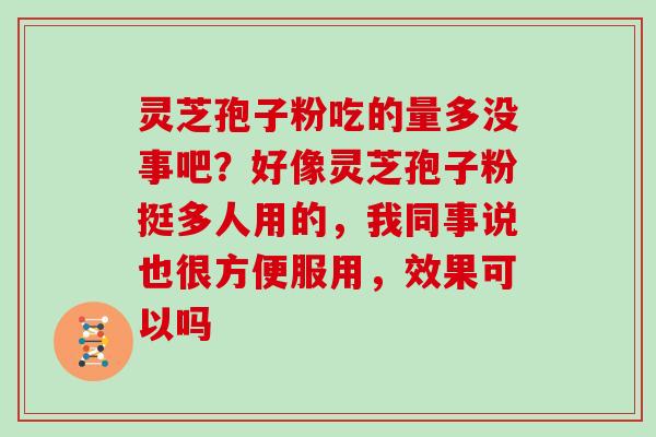 灵芝孢子粉吃的量多没事吧？好像灵芝孢子粉挺多人用的，我同事说也很方便服用，效果可以吗