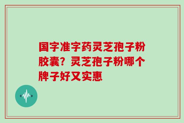 国字准字药灵芝孢子粉胶囊？灵芝孢子粉哪个牌子好又实惠