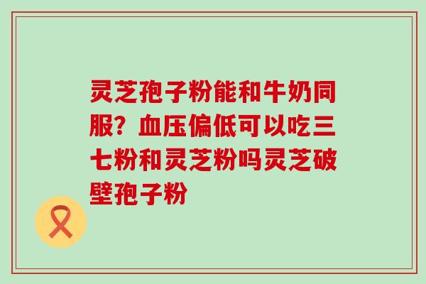 灵芝孢子粉能和牛奶同服？偏低可以吃三七粉和灵芝粉吗灵芝破壁孢子粉