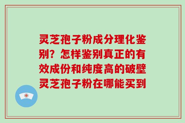 灵芝孢子粉成分理化鉴别？怎样鉴别真正的有效成份和纯度高的破壁灵芝孢子粉在哪能买到