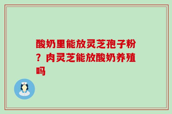 酸奶里能放灵芝孢子粉？肉灵芝能放酸奶养殖吗