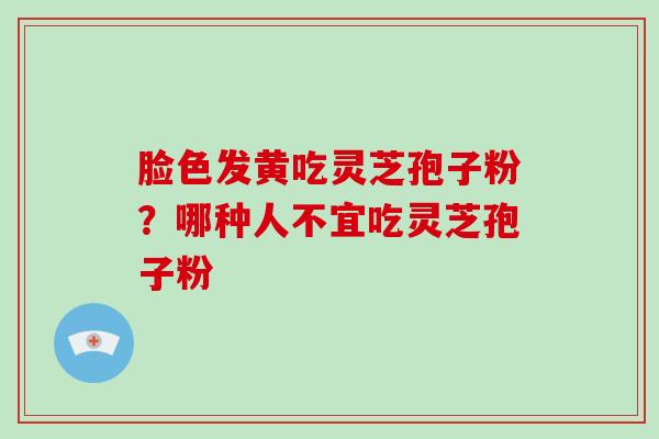 脸色发黄吃灵芝孢子粉？哪种人不宜吃灵芝孢子粉