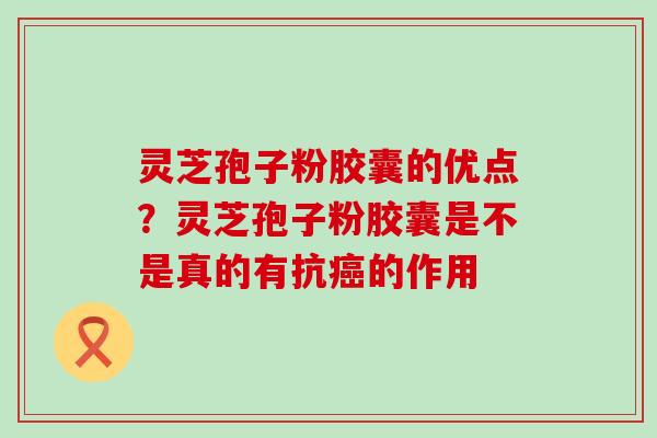 灵芝孢子粉胶囊的优点？灵芝孢子粉胶囊是不是真的有抗的作用