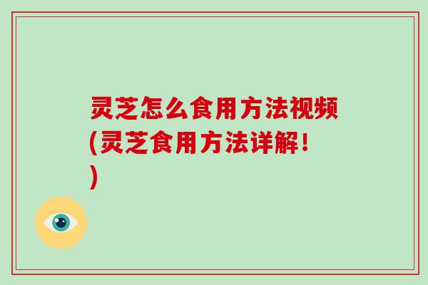 灵芝怎么食用方法视频(灵芝食用方法详解！)