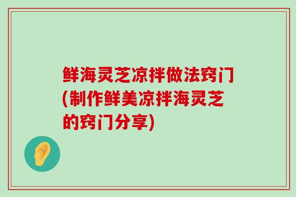 鲜海灵芝凉拌做法窍门(制作鲜美凉拌海灵芝的窍门分享)