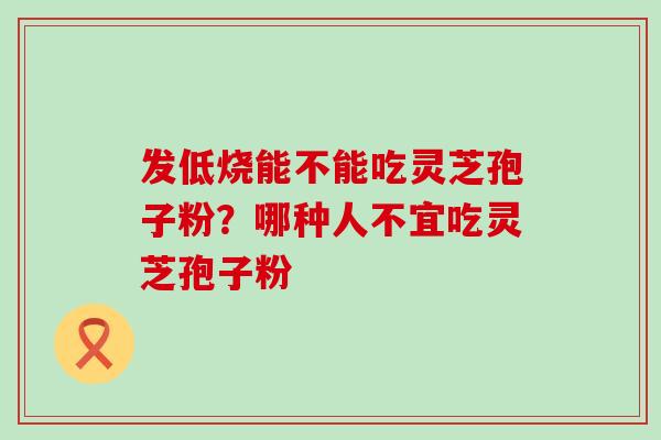 发低烧能不能吃灵芝孢子粉？哪种人不宜吃灵芝孢子粉