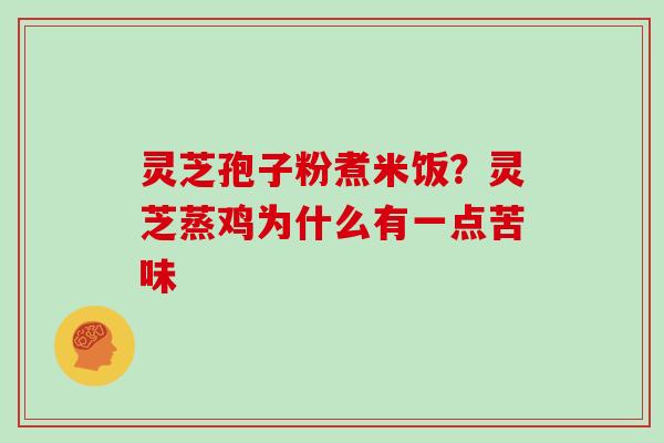 灵芝孢子粉煮米饭？灵芝蒸鸡为什么有一点苦味