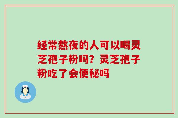 经常熬夜的人可以喝灵芝孢子粉吗？灵芝孢子粉吃了会吗