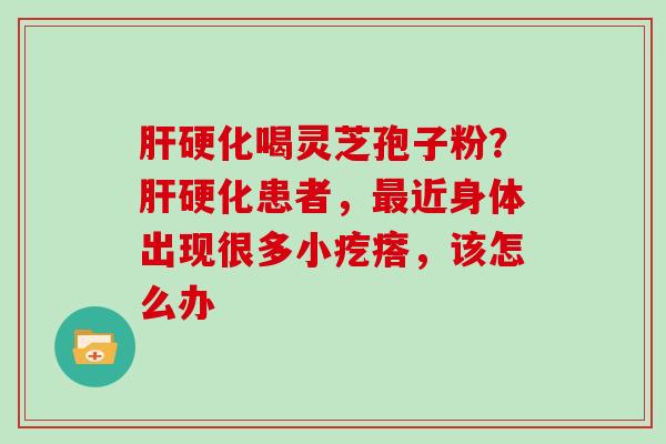 喝灵芝孢子粉？患者，近身体出现很多小疙瘩，该怎么办