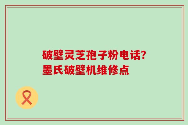 破壁灵芝孢子粉电话？墨氏破壁机维修点