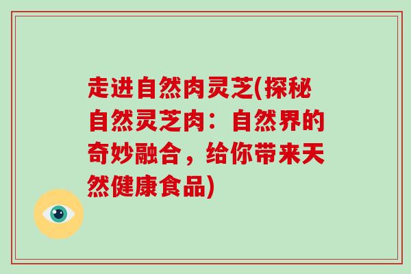 走进自然肉灵芝(探秘自然灵芝肉：自然界的奇妙融合，给你带来天然健康食品)