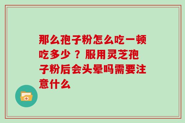 那么孢子粉怎么吃一顿吃多少 ？服用灵芝孢子粉后会头晕吗需要注意什么