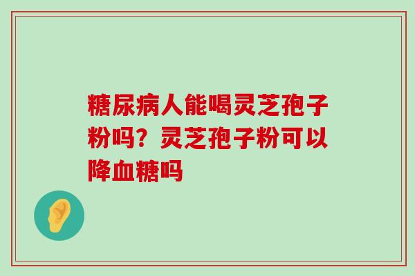 人能喝灵芝孢子粉吗？灵芝孢子粉可以降吗