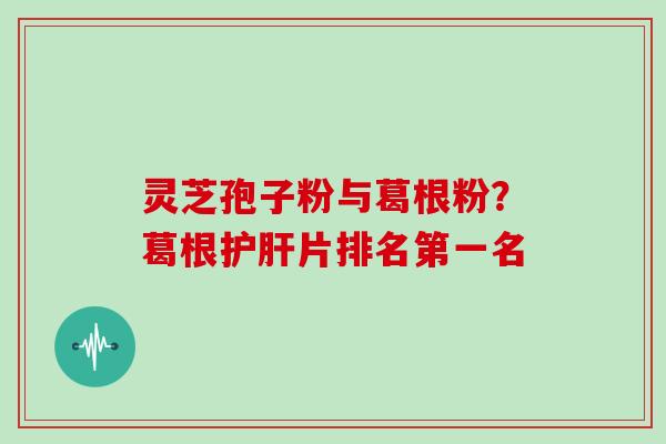 灵芝孢子粉与葛根粉？葛根片排名第一名