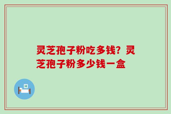 灵芝孢子粉吃多钱？灵芝孢子粉多少钱一盒