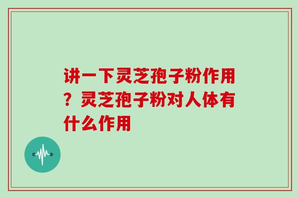 讲一下灵芝孢子粉作用？灵芝孢子粉对人体有什么作用