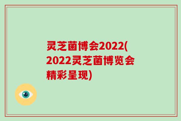 灵芝菌博会2022(2022灵芝菌博览会精彩呈现)