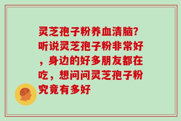 灵芝孢子粉清脑？听说灵芝孢子粉非常好，身边的好多朋友都在吃，想问问灵芝孢子粉究竟有多好