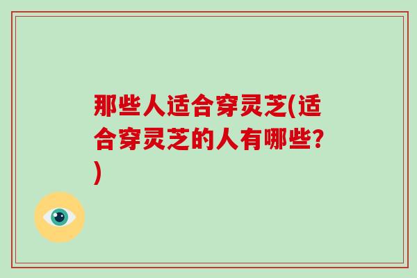 那些人适合穿灵芝(适合穿灵芝的人有哪些？)